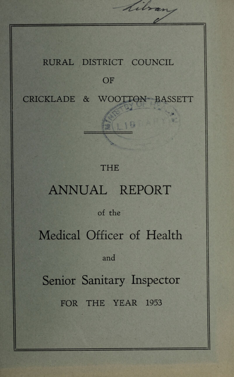 RURAL DISTRICT COUNCIL OF CRICKLADE & WOOTTON--BASSETT i « y , r. THE ANNUAL REPORT of the Medical Officer of Health and Senior Sanitary Inspector FOR THE YEAR 1953