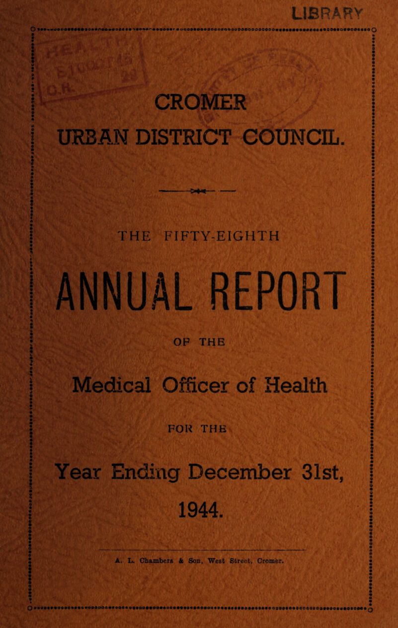 LIBRARY CROMER URBAN DISTRICT COUNCIL. THE FIFTY-EIGHTH ANNUAL REPORT OP THE Medical Officer of Health Kg FOR THE Year Ending December 31st, 1944. A. L. Chambers & Son, West Street, Cromer. O