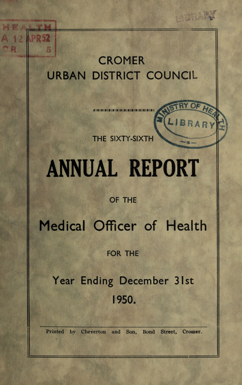 HE/! A l ilPRSa CROMER URBAN DISTRICT COUNCIL iiiiiiiiiiiiiiiiiiiiiiiiiiiiiiiiiiiiiiiiiiiiiiii THE SIXTY-SIXTH ANNUAL REPORT OF THE Medical Officer of Health FOR THE Year Ending December 31st 1950. Printed by Cheverton and Son, Bond Street, Cromer.