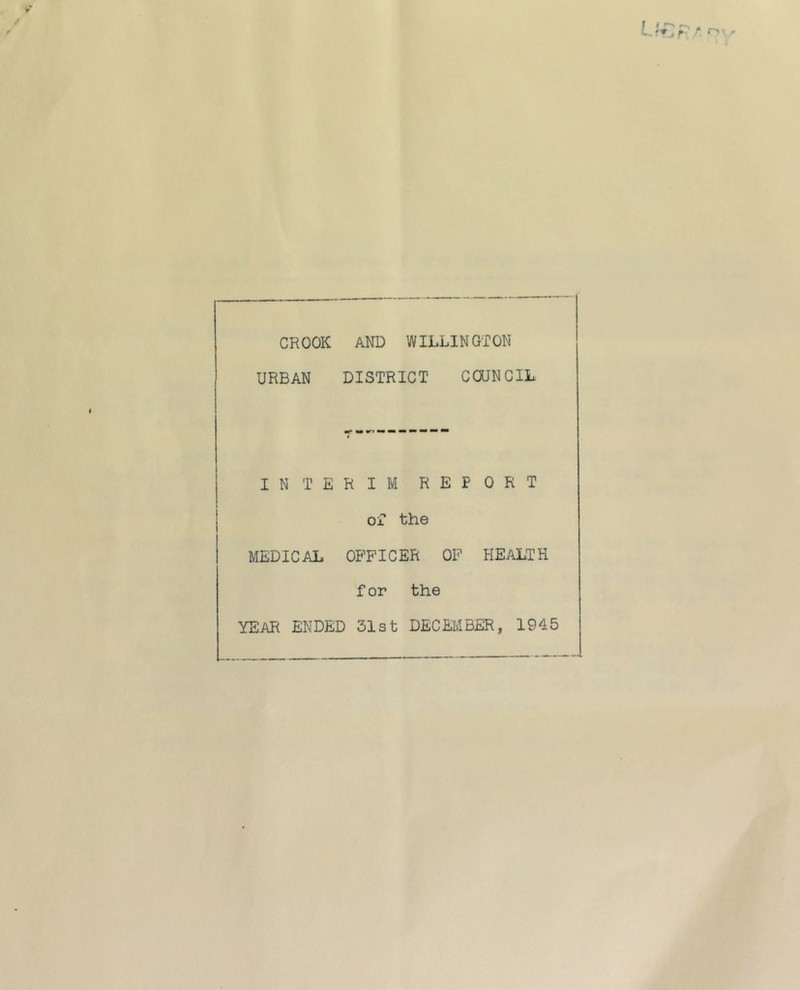 CROOK AND WILLINGTON URBAN DISTRICT COUNCIL INTERIM REPORT Ox the MEDICAL OBTICER OF HEALTH for the YEAR ENDED 51st DECEMBER, 1945