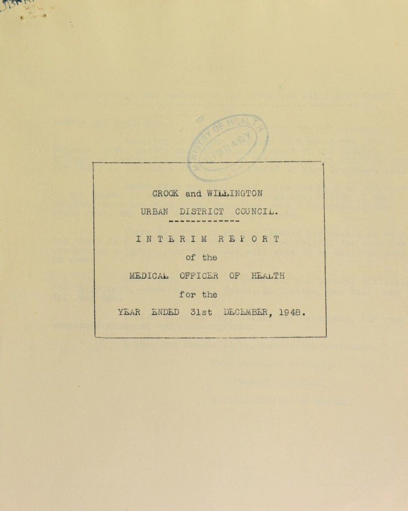 CROOK and WliiJLlRGTON URBAN DISTRICT COUNCIL. INTERIM RETORT of the MEDICAi^ OFFICER OF HEalTH f or the YEAR ENDED 31st DECEIviBER, 1948.