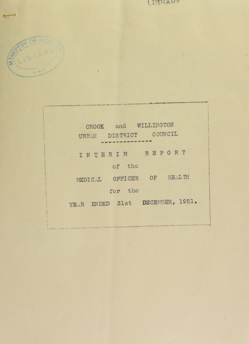 <» 4 ' A V CROOK iind WILLINGTON URBiJSi DISTRICT COUNCIL interim report of tho ]'/EDIC-\L OFFICER OF HEi'XTH for tho YE.^R ENDED 31st DECET'BER, 1951