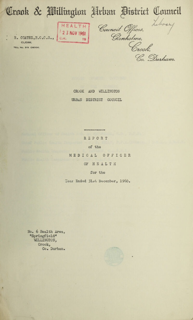 CROOK AND WILLINGTON URBAN DISTRICT COUNCIL REPORT of the MEDICAL OFFICER OF HEALTH for the Teaj: Endod 31cit Docenber, 1960« Noo 6 Health Area^ ’’Springfield” IULLINGTON, Crook, Co. Durham, /