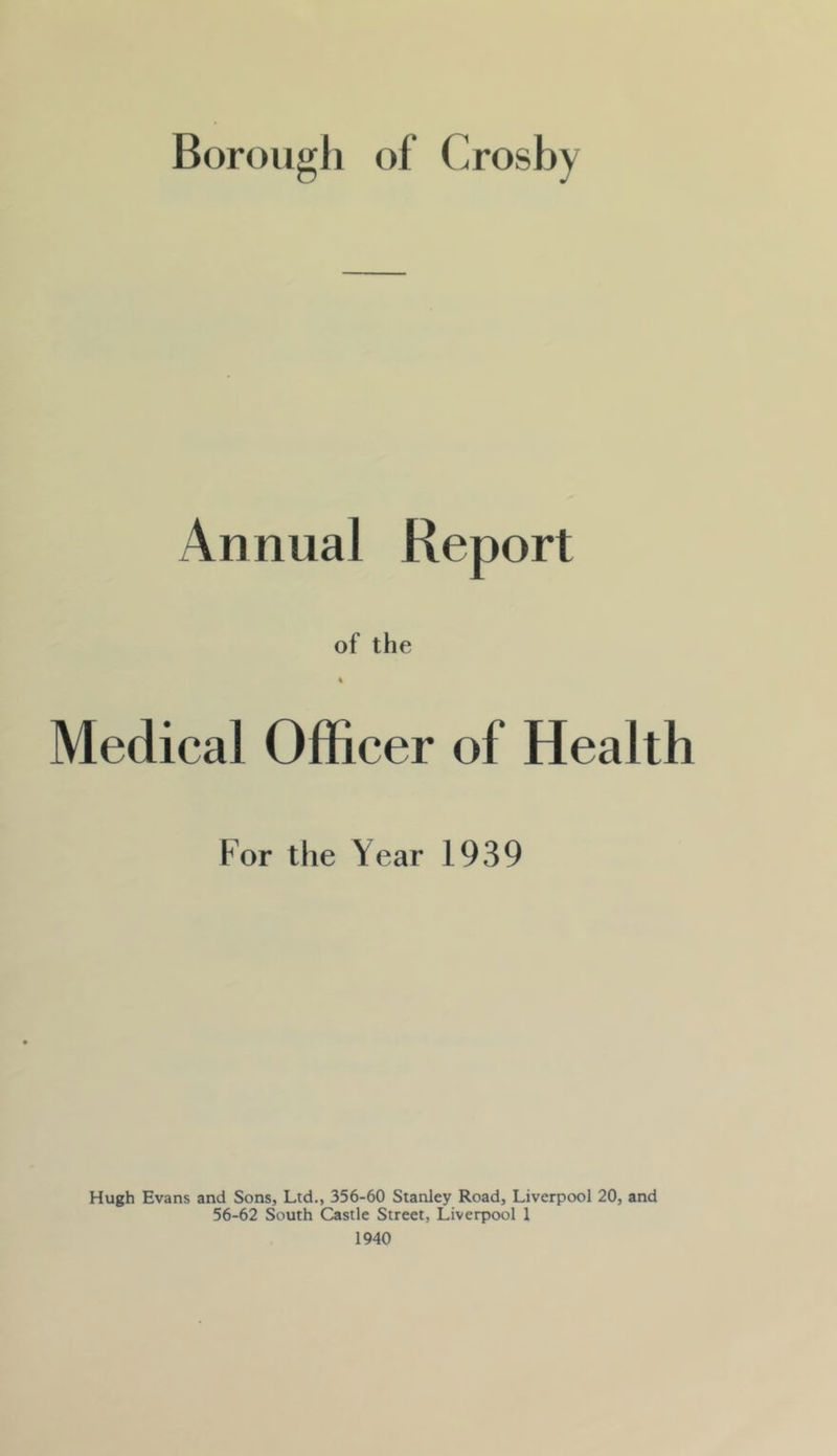 Annual Report of the Medical Officer of Health For the Year 1939 Hugh Evans and Sons, Ltd., 356-60 Stanley Road, Liverpool 20, and 56-62 South Castle Street, Liverpool 1 1940