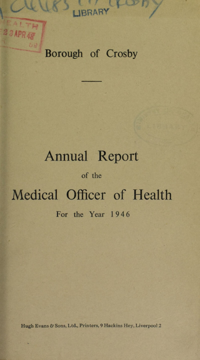 Vi ^ ’ ‘  f, ^ r. LIBRARY' / Borough of Crosby Annual Report of the Medical Officer of Health For the Year 194 6