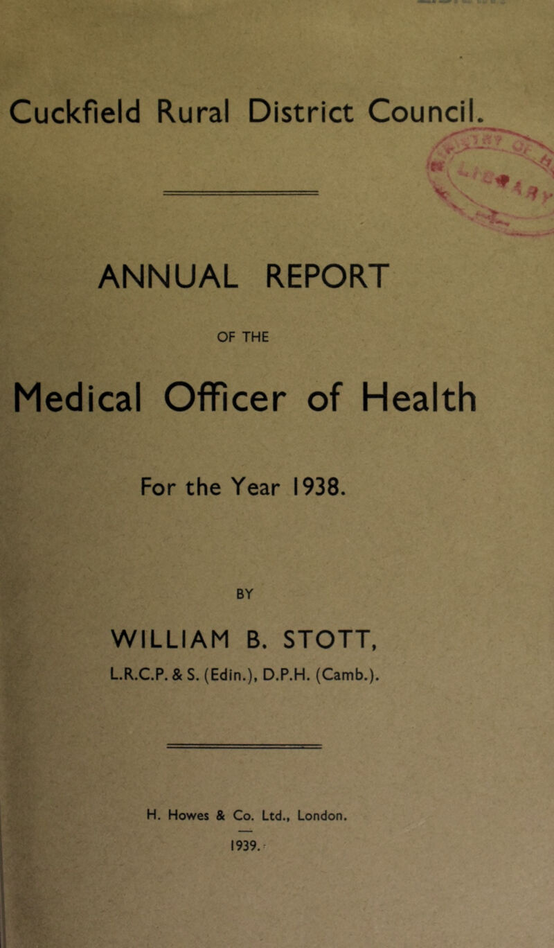 ANNUAL REPORT OF THE Medical Officer of Health For the Year 1938. BY WILLIAM B. STOTT, L.R.C.P. & S. (Edin.), D.P.H. (Camb.). H. Howes & Co. Ltd., London. I939.r