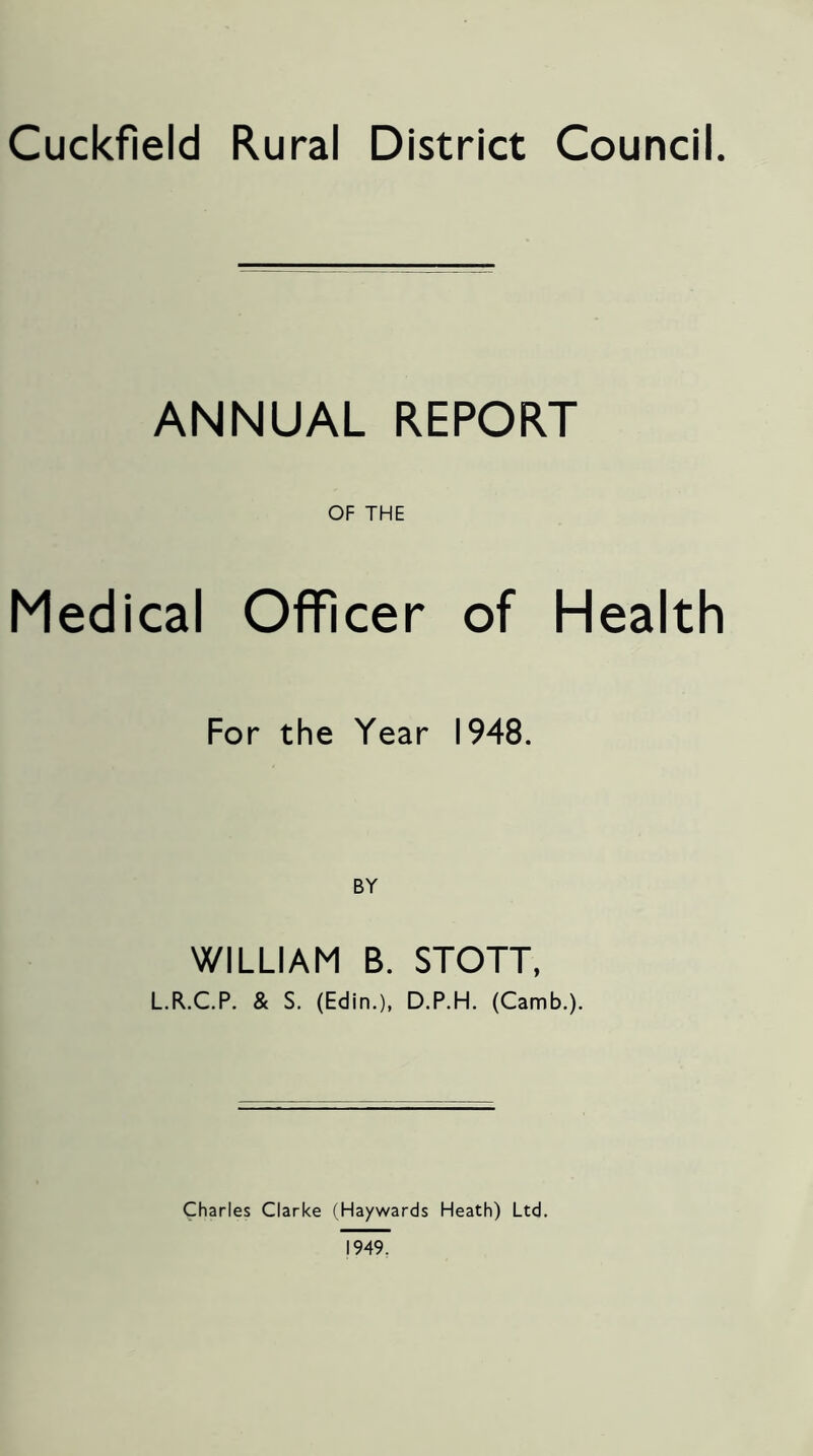 Cuckfield Rural District Council. ANNUAL REPORT OF THE Medical Officer of Health For the Year 1948. WILLIAM B. STOTT, L.R.C.P. & S. (Edin.), D.P.H, (Camb.). Charles Clarke (Haywards Heath) Ltd.