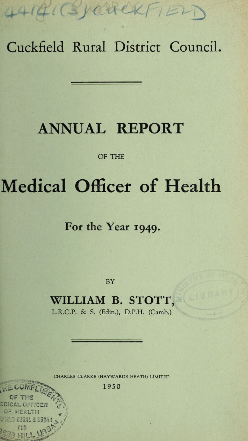 ANNUAL REPORT OF THE Medical Officer of Health For the Year 1949. WILLIAM B. STOTT, L.R.C.P. & S. (Edin.), D.P.H. (Camb.) CHARLES CLARKE (HAYWARDS HEATH) LIMITED .cofej 1*1 C 1950