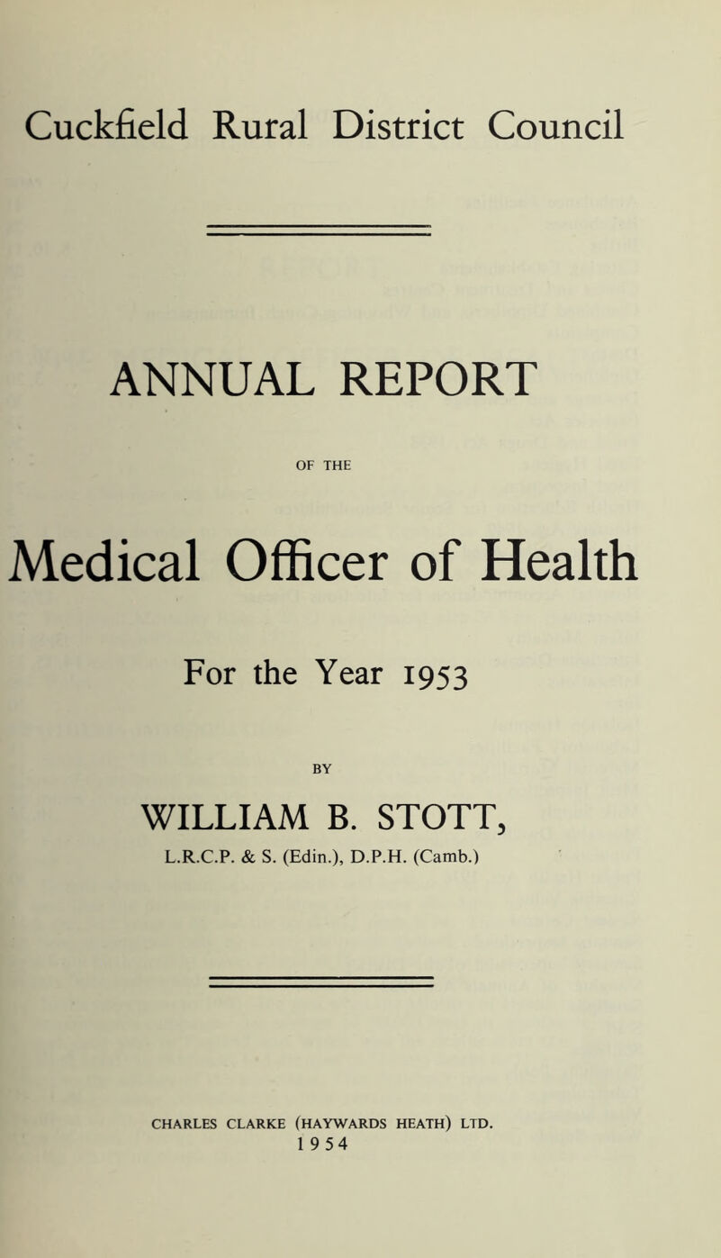 ANNUAL REPORT Medical Officer of Health For the Year 1953 BY WILLIAM B. STOTT, L.R.C.P. & S. (Edin.), D.P.H. (Camb.) CHARLES CLARKE (HAYWARDS HEATH) LTD. 1954