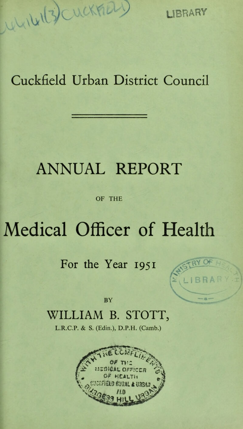 library y Cuckfield Urban District Council ANNUAL REPORT OF THE Medical Officer of Health For the Year 1951 BY WILLIAM B. STOTT, L.R.C.P. & S. (Edin.), D.P.H. (Camb.) OP r\'i mS, OF?;CCn '5’r OP HEALTH