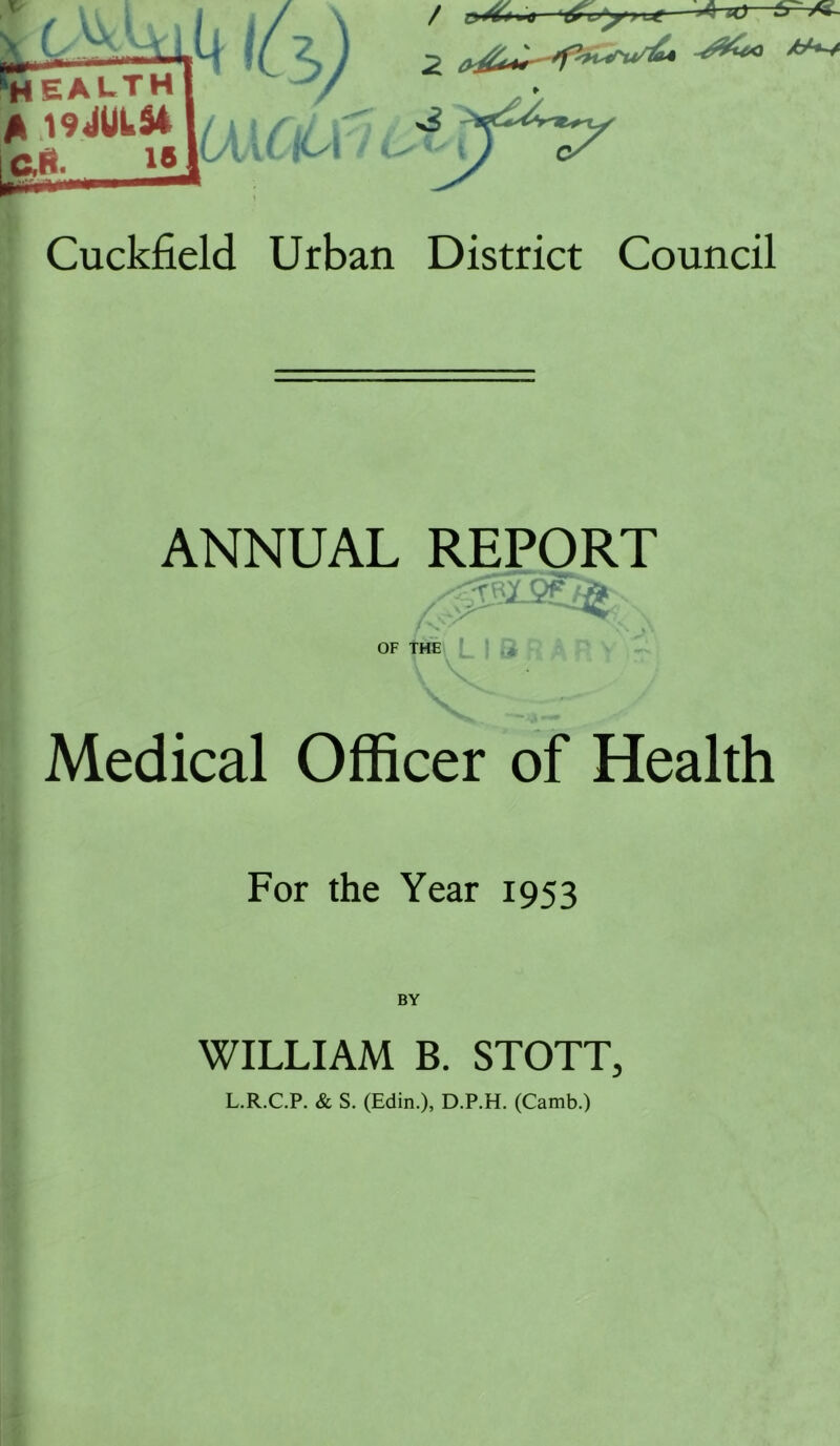 ✓ ■„ 1^1 A 194jULS4 /A^ Cuckfield Urban District Council ANNUAL REPORT OF THE I I ii Medical Officer of Health For the Year 1953 WILLIAM B. STOTT, L.R.C.P. & S. (Edin.), D.P.H. (Camb.)