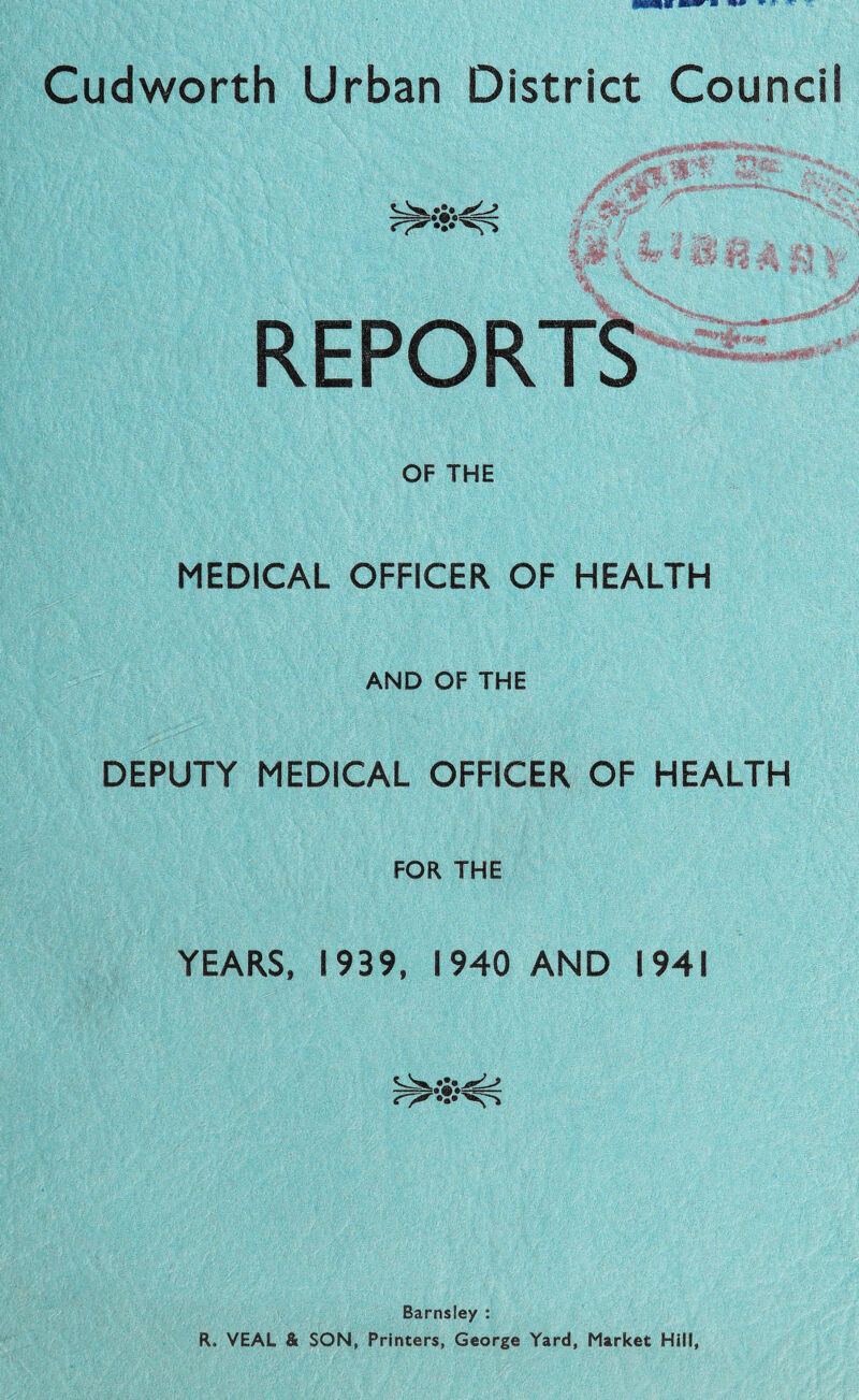 REPORTS OF THE MEDICAL OFFICER OF HEALTH AND OF THE DEPUTY MEDICAL OFFICER OF HEALTH FOR THE YEARS, 1939, 1940 AND 1941 Barnsley : R. VEAL & SON, Printers, George Yard, Market Hill,