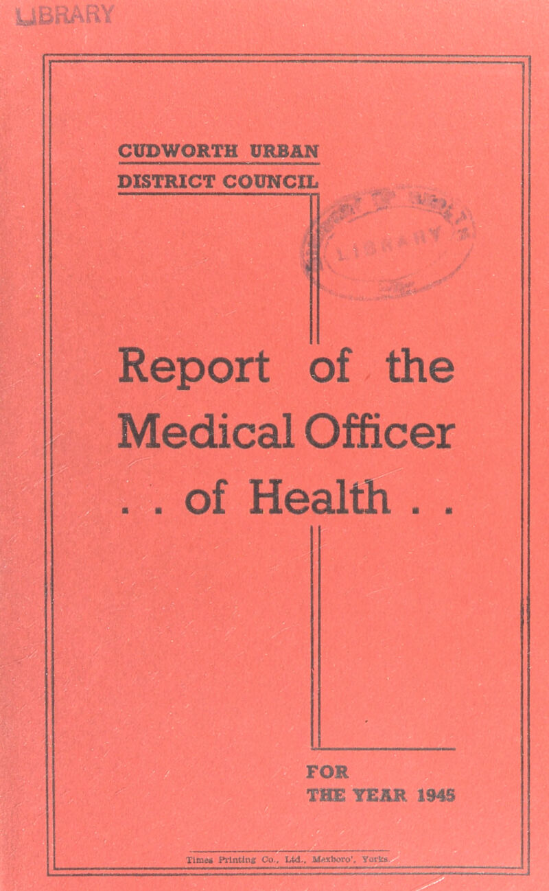 Si#* [^r7«r!3H^ ^ Vf' ■. a CUDWORTH URBAN > '> r.’i.l DISTRICT COUNCIL Report of the Medical Officer ^3 1 of Health . iTr--' •■* ‘ <’“;r “t-- :» ff' THE TEAR 1945 m~: h- Timea Pi’lntliis; Co.. Ltd., JUnxboro’, y^Jcs. '- MTifiiaa liSiM 11^.