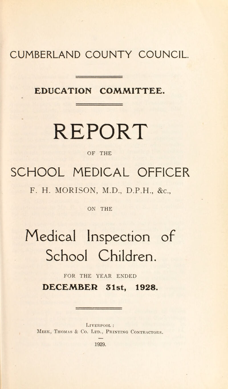 EDUCATION COMMITTEE. REPORT OF THE SCHOOL MEDICAL OFFICER F. H. MORISON, M.D., D.P.H., &c., ON THE Medical Inspection of School Children. FOR THE YEAR ENDED DECEMBER 31st, 1928. Liverpool : Meek, Thomas & Co. Ltd., Printi.vg Contractors.