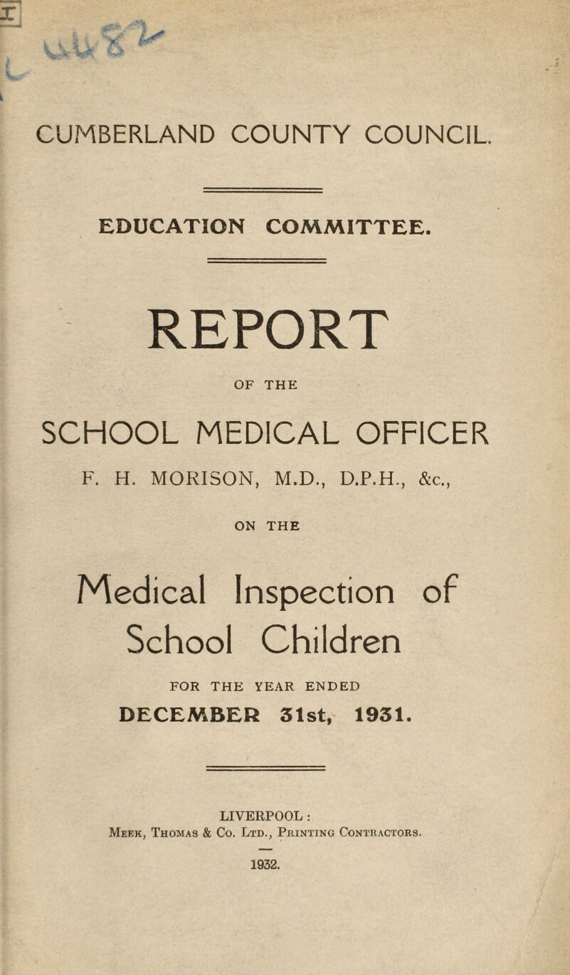 EDUCATION COMMITTEE. REPORT OF THE SCHOOL MEDICAL OFFICER F. H. MORISON, M.D., D.P.H., &c., ON THE Medical Inspection of School Children FOR THE YEAR ENDED DECEMBER 31st, 1931. LIVERPOOL ; Meek, Thomas & Co. Ltd., Printing Contractors.