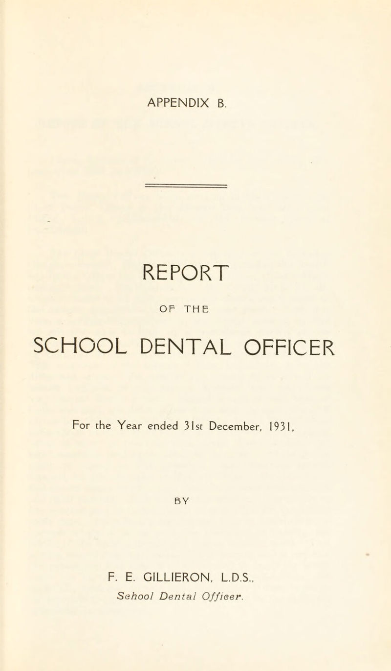 APPENDIX REPORT OF TH E SCHOOL DENTAL OFFICER For the Year ended 31st December, 1931, BY F. E. GILLIERON, LD.S., Sahool Dental Offieer.