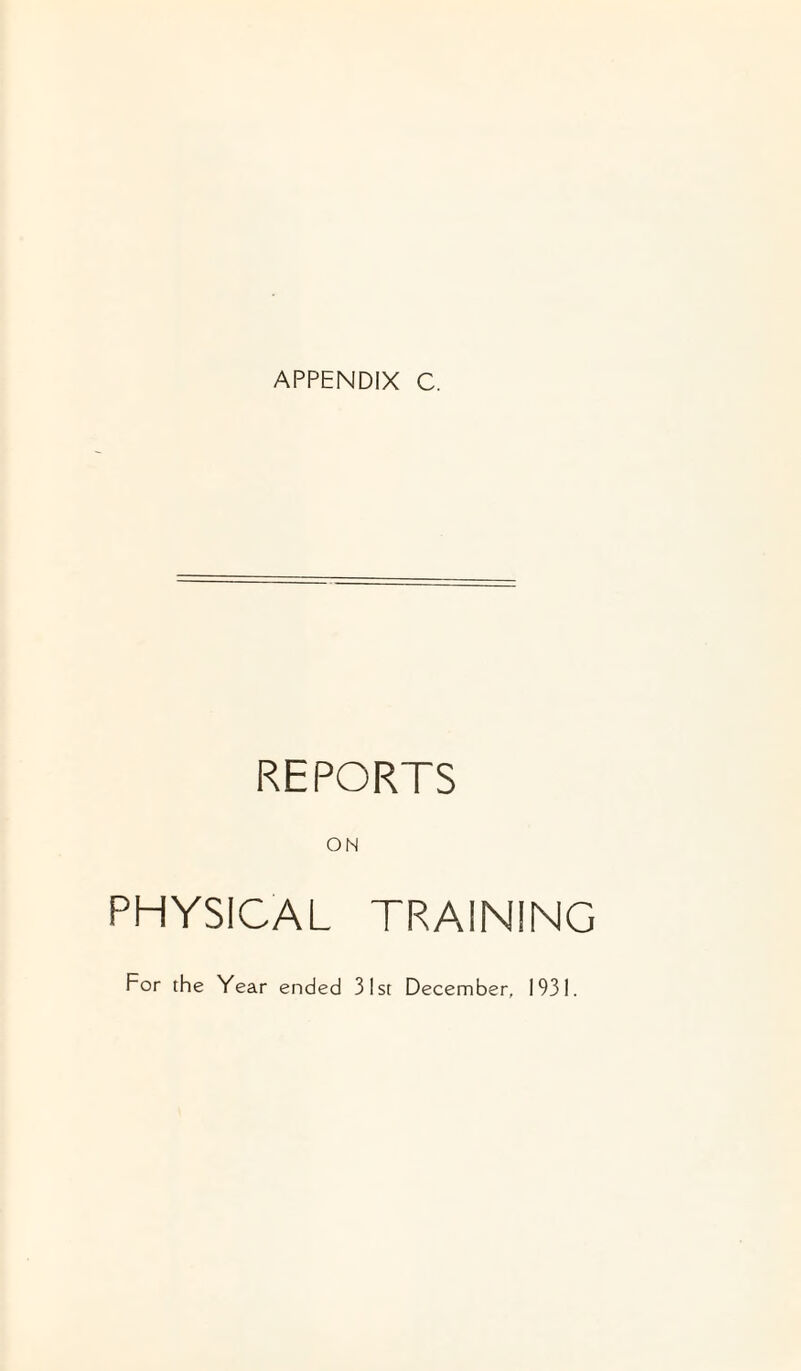 APPENDIX C. REPORTS ON PHYSICAL TRAINING For the Year ended 31st December, 1931.