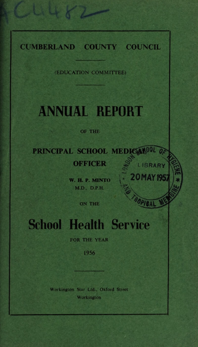 (EDUCATION COMMITTEE) ANNUAL REPORT OF THE PRINCIPAL SCHOOL OFFICER W. H. P. MINTO M.D., D.P.H. ON THE School Health Service FOR THE YEAR 1956 MED Workington Star Ltd., Oxford Street Workington