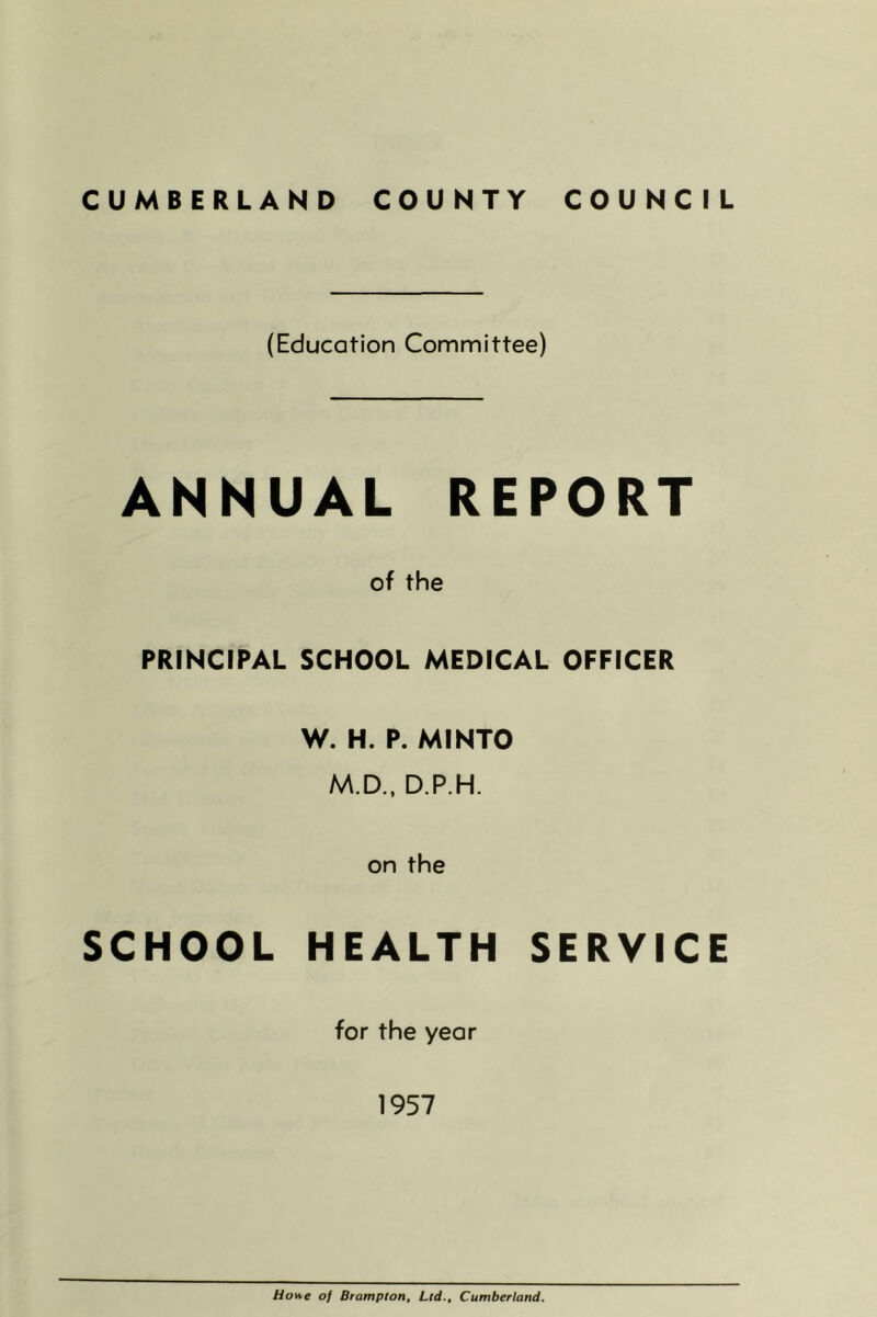 (Education Committee) ANNUAL REPORT of the PRINCIPAL SCHOOL MEDICAL OFFICER W. H. P. MINTO M.D.. D.P.H. on the SCHOOL HEALTH SERVICE for the year 1957 Hone of Brampton, Ltd., Cumberland.