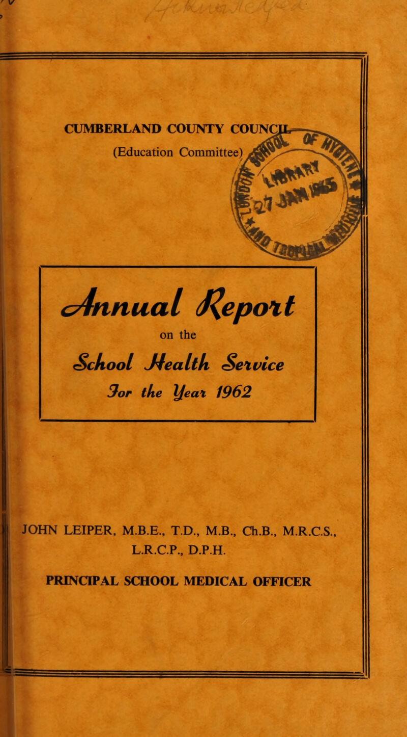 > CUMBERLAND COUNTY COUNC (Education Committee) cAnnual J^epott on the School Jfealth Sex vice 9or the \feat 1962 JOHN LEIPER, M.B.E., T.D., M.B., Ch.B., M.R.C.S., L.R.C.P., D.P.H.