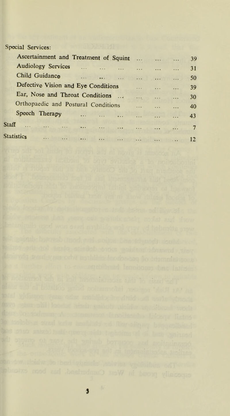 Special Services: Ascertainment and Treatment of Squint Audiology Services Child Guidance Defective Vision and Eye Conditions Ear, Nose and Throat Conditions . .w Orthopaedic and Postural Conditions Speech Therapy Staff Statistics
