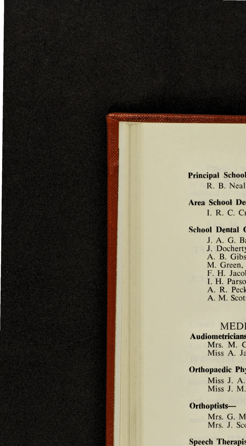 Principal School R. B. Neal Area School De I. R. C. Ci School Dental ( J. A. G. B; J. Dochert} A. B. Gibs M. Green, F. H. Jacol I. H. Parso A. R. Peck A. M. Scoti MED] Audiometricians Mrs. M. C Miss A. Ja Orthopaedic Ph; Miss J. A. Miss J. M. Orthoptists— Mrs. G. M Mrs. J. Sc( Speech Therapis