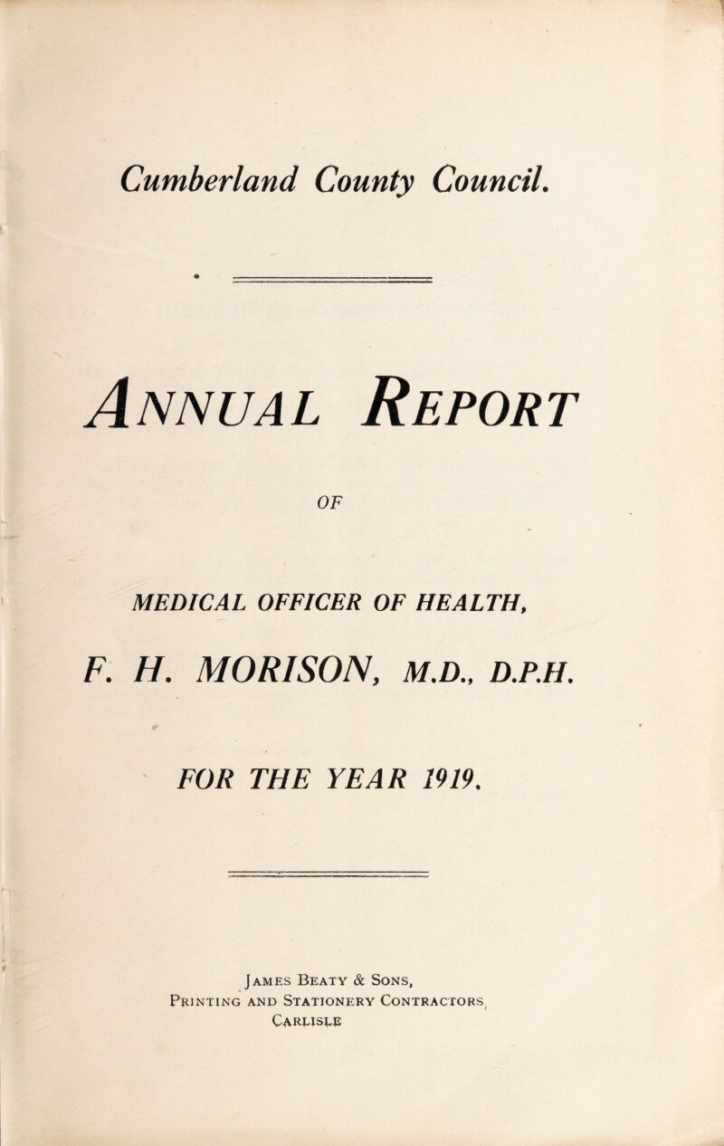 Cumberland County Council. Annual Report OF MEDICAL OFFICER OF HEALTH. F. H. MORISON, M.D.. D.P.H. FOR THE YEAR 1919. James Beaty & Sons, Printing and Stationery Contractors; Carlisle