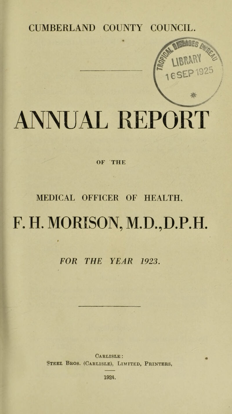 ANNUAL REPORT OF THE MEDICAL OFFICER OF HEALTH. F. H. MORISON, M.D.,D.P.H. FOR THE YEAR 1923. Carlisle: Steel Bros. (Carlisle), Limited, Printers, 1924.