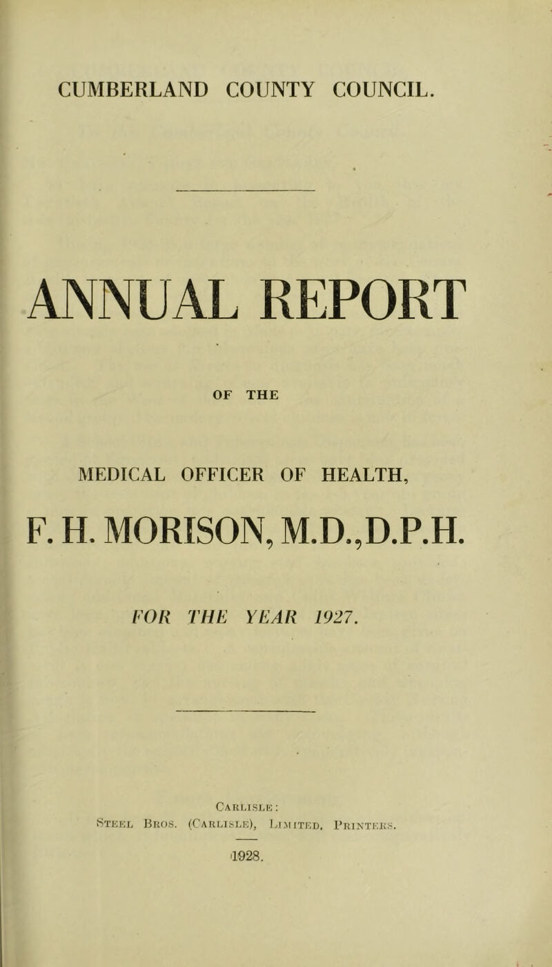 ANNUAL REPORT OF THE MEDICAL OFFICER OF HEALTH, F. H. MORISON, M.D.,D.P.H. I'OK THE YEAR 1927. Caulisi-k ; !Stkkl Bros. (Carlisi.e), I>imited, Printers. 1928.