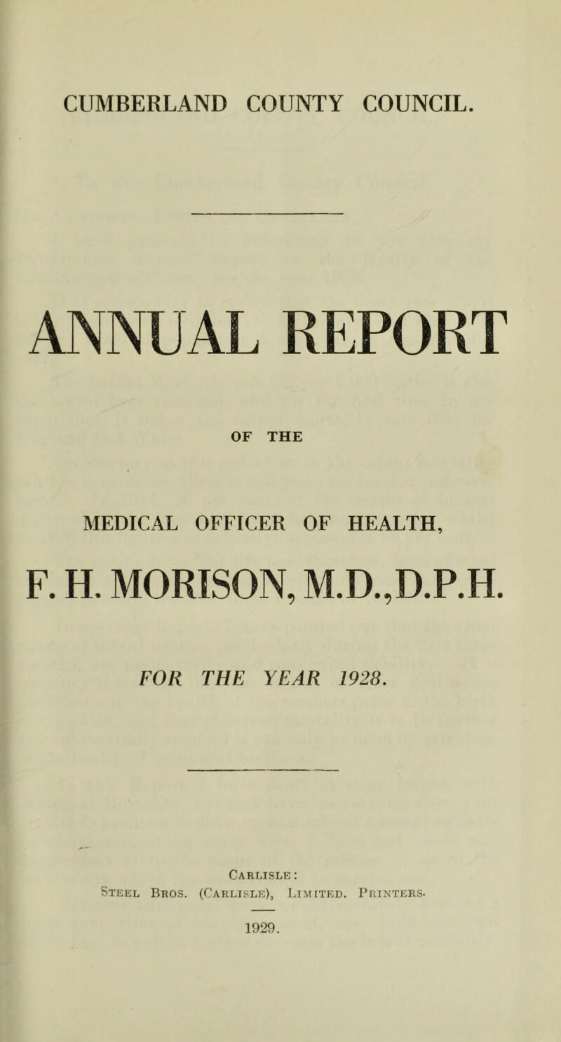 ANNUAL REPORT OF THE MEDICAL OFFICER OF HEALTH, F. H. MORISON, M.D.,D.P.H. FOR THE YEAR 1928. Carlisle : Steel Bros. (Carlisle), Limited. Printers. 1929.
