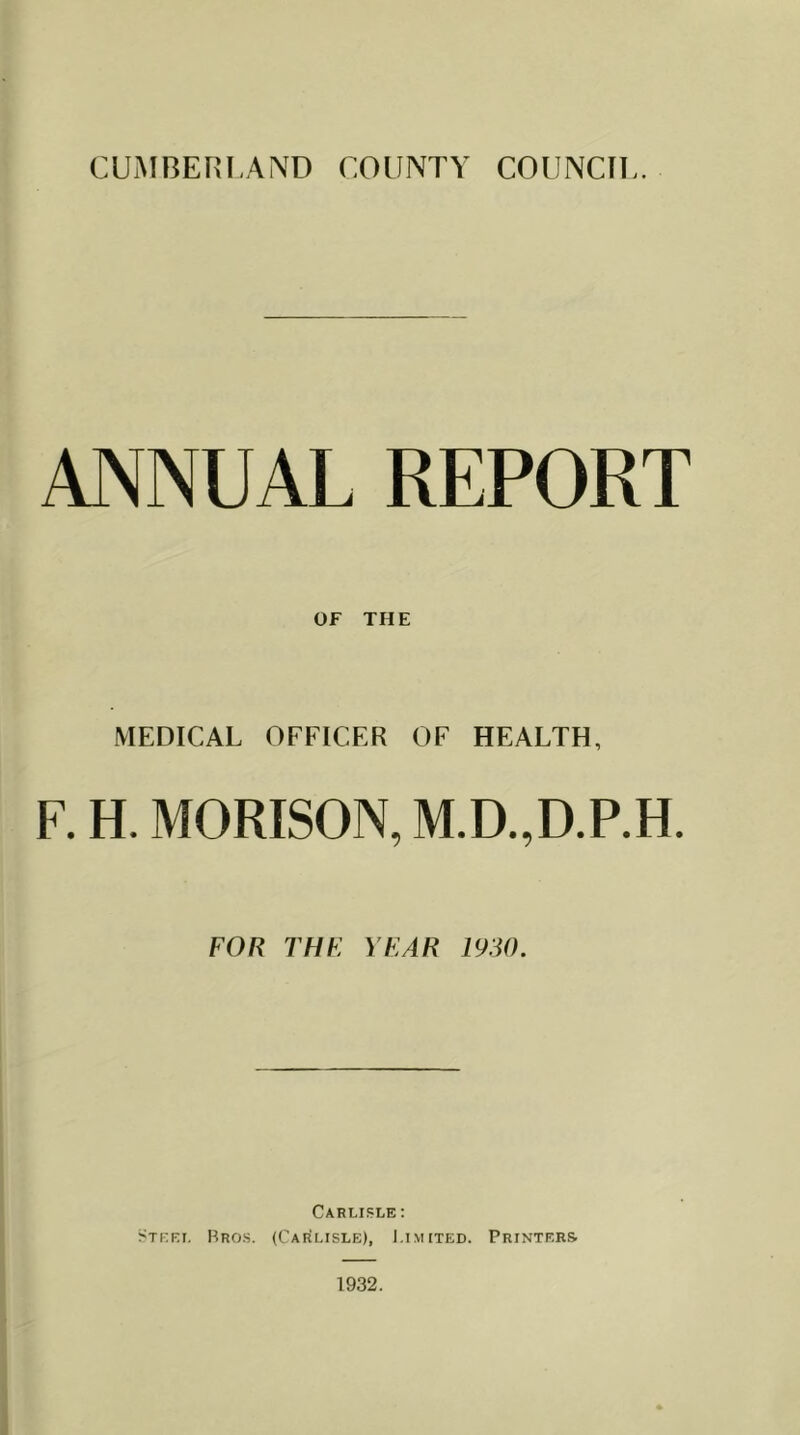 ANNUAL REPORT OF THE MEDICAL OFFICER OF HEALTH, F. H. MORISON, M.D.,D.P.H. FOR THE YEAR 1930. Carlisle: Steel Bros. (Carlisle), Limited. Printers. 1932.