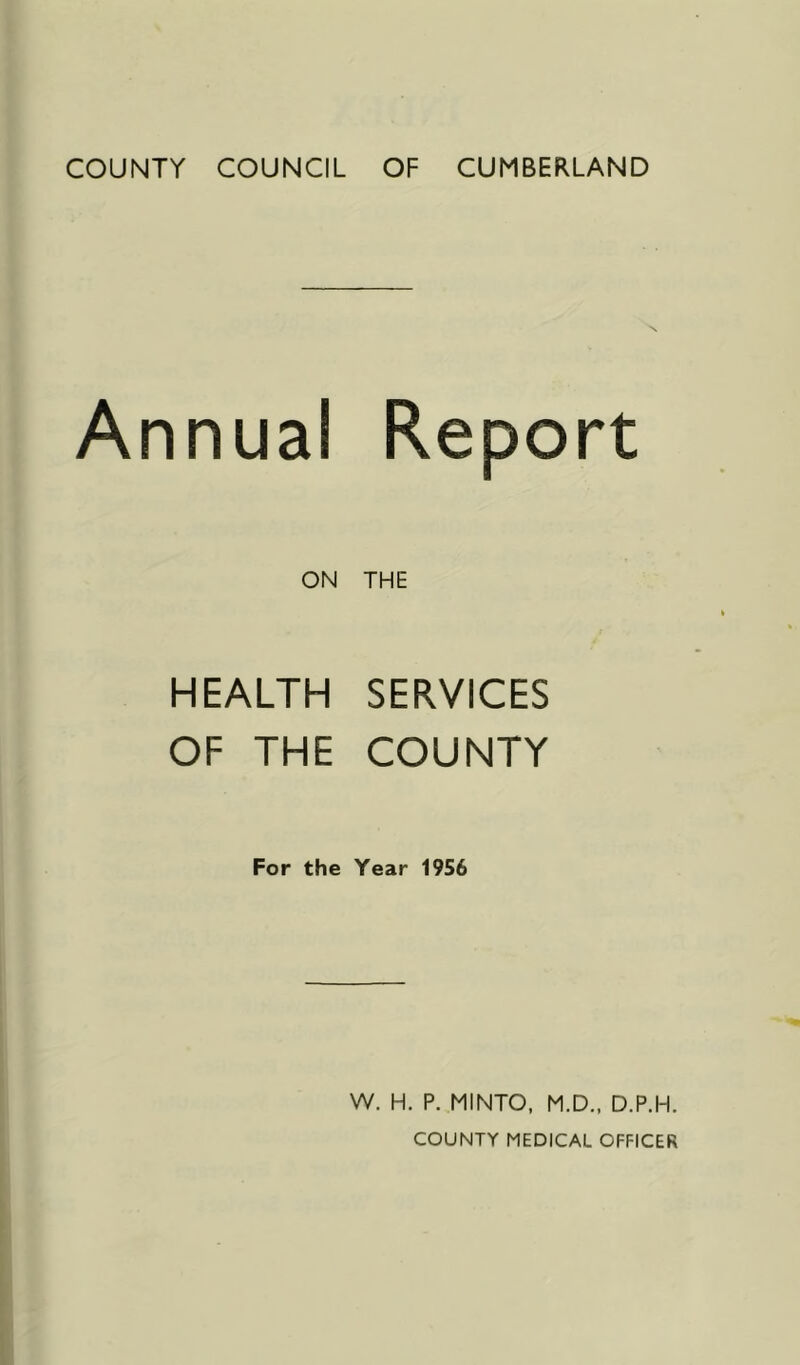 COUNTY COUNCIL OF CUMBERLAND Annual Report ON THE HEALTH SERVICES OF THE COUNTY For the Year 1956 W. H. P. MINTO, M.D., D.P.H. COUNTY MEDICAL OFFICER