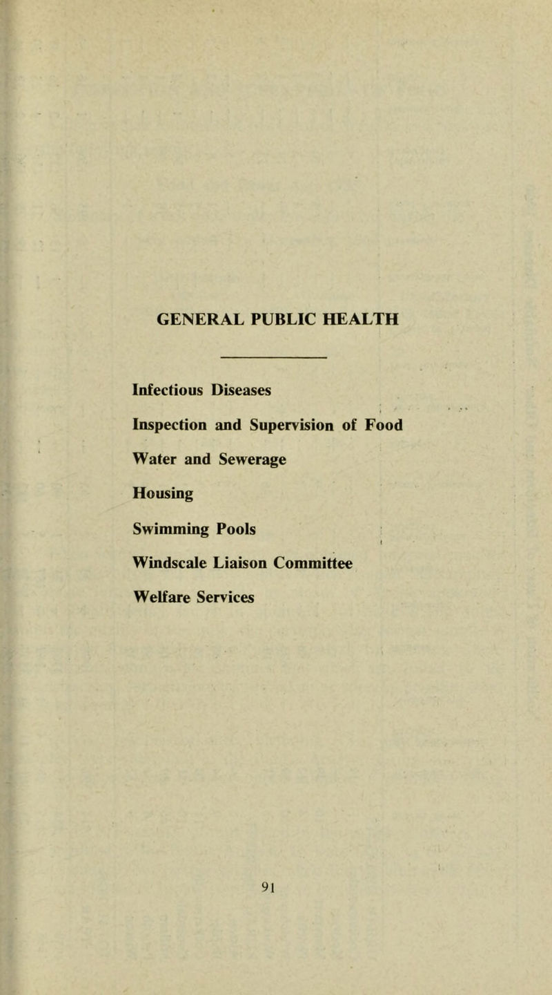 GENERAL PUBLIC HEALTH Infectious Diseases Inspection and Supervision of Food Water and Sewerage Housing Swimming Pools Windscale Liaison Committee Welfare Services