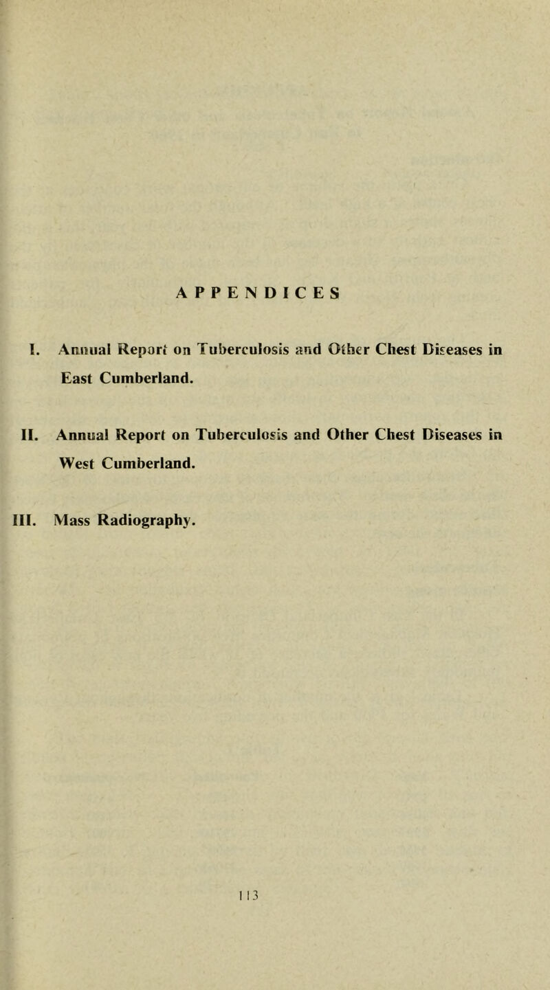 APPENDICES I. Amuiai Report on Tuberculosis and Olher Chest Diseases in East Cumberland. II. Annual Report on Tuberculosis and Other Chest Diseases in West Cumberland. III. Mass Radiography.