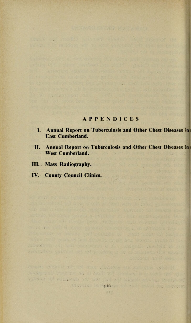 APPENDICES I. Annual Report on Tuberculosis and Other Chest Diseases ins East Cumberland. II. Annual Report on Tuberculosis and Other Chest Diseases ioi West Cumberland. I III. Mass Radiography. i IV. County Council Clinics.