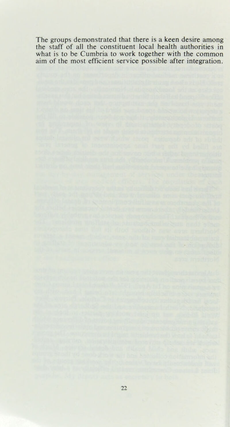 The groups demonstrated that there is a keen desire among the staff of all the constituent local health authorities in what is to be Cumbria to work together with the common aim of the most efficient service possible after integration.