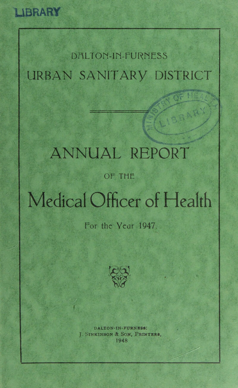 UBRAIOf DnLTOn-lM-FURME55 URBAN SANITARY DISTRICT ANNUAL REPORT OF THE Medical Officer of Health For the Year 1Q47. DALTON-IN-FURNKai: J. SiNKiNsoN A Son, Printbrs, 1948