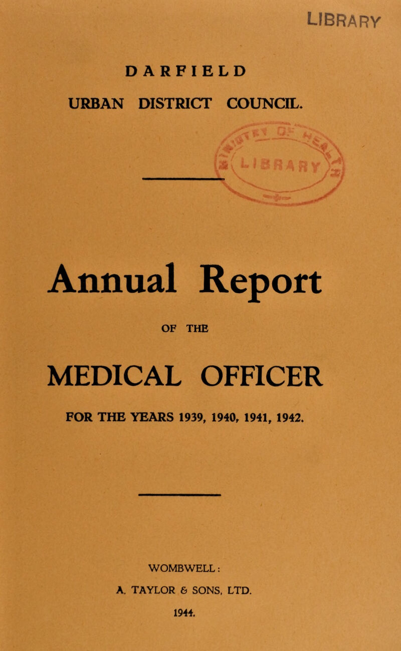 library DARFIELD URBAN DISTRICT COUNCIL. Annual Report OF THE MEDICAL OFFICER FOR THE YEARS 1939, 1940, 1941, 1942. WOMBWELL: A. TAYLOR & SONS. LTD. 1944.