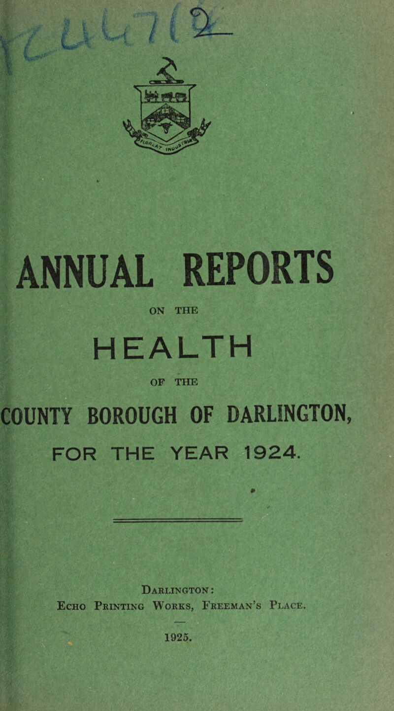 ANNUAL REPORTS ON THE HEALTH OF THE wUBBT COUNTY BOROUGH OF DARLINGTON, FOR THE YEAR 1924. Darlington : Echo Printing Works, Freeman’s Place. 1925.
