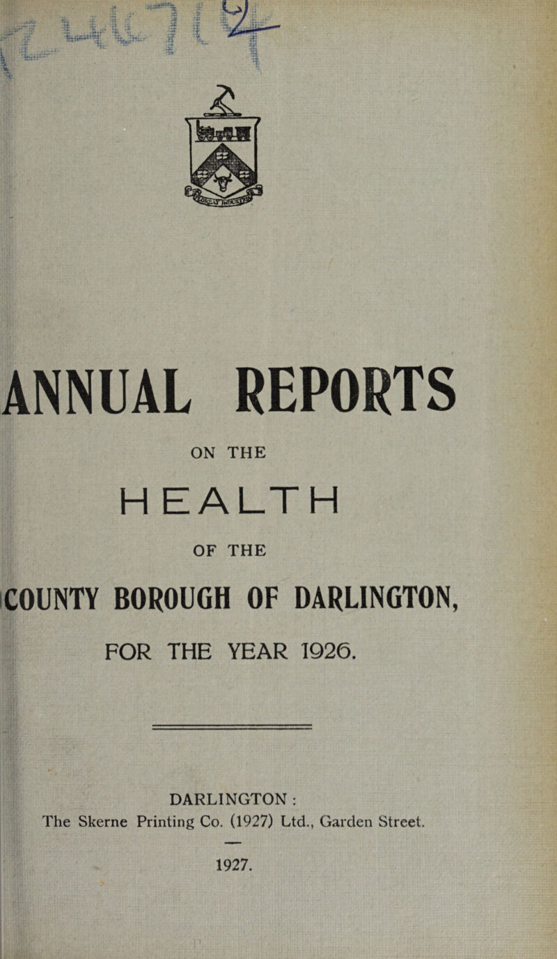 ANNUAL REPORTS ON THE H EALTH OF THE COUNTY BOROUGH OF DARLINGTON, FOR THE YEAR 1926. DARLINGTON : The Skerne Printing Co. (1927) Ltd., Garden Street. 1927.