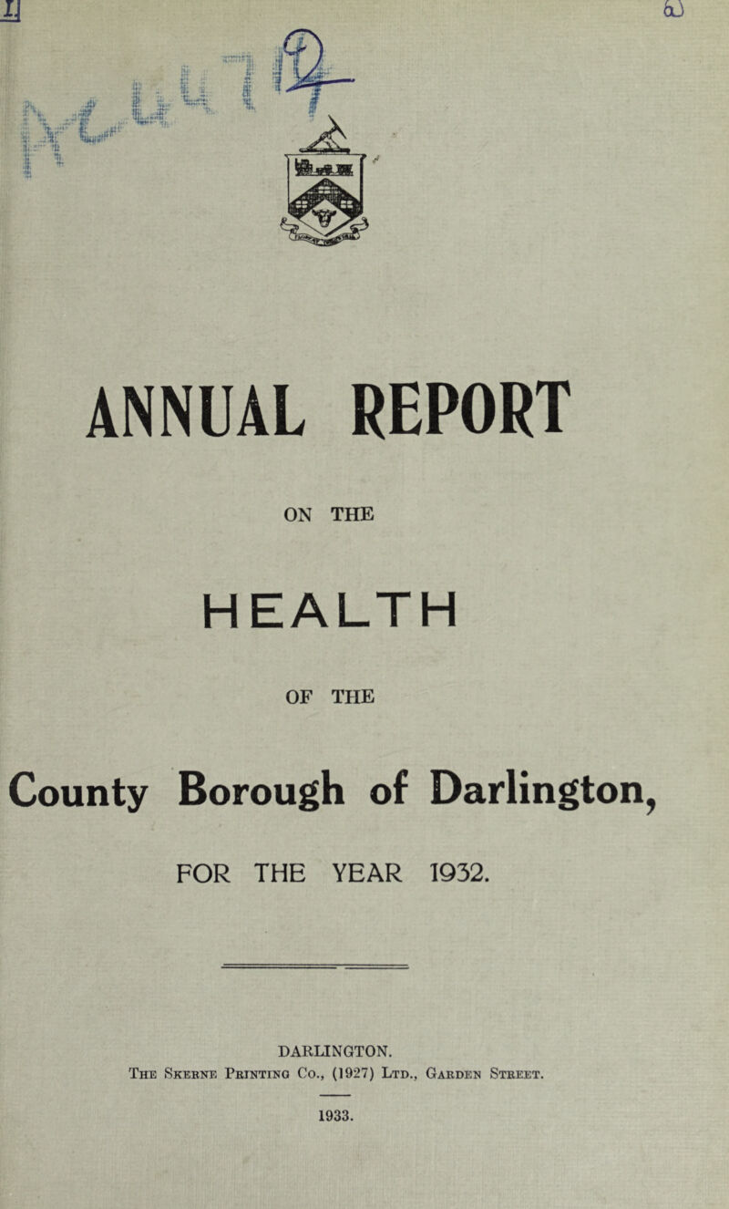 M bd ANNUAL REPORT ON THE HEALTH OF THE County Borough of Darlington, FOR THE YEAR 1932. DARLINGTON. The Skebne Feinting Co., (1927) Ltd., Garden Street. 1933.