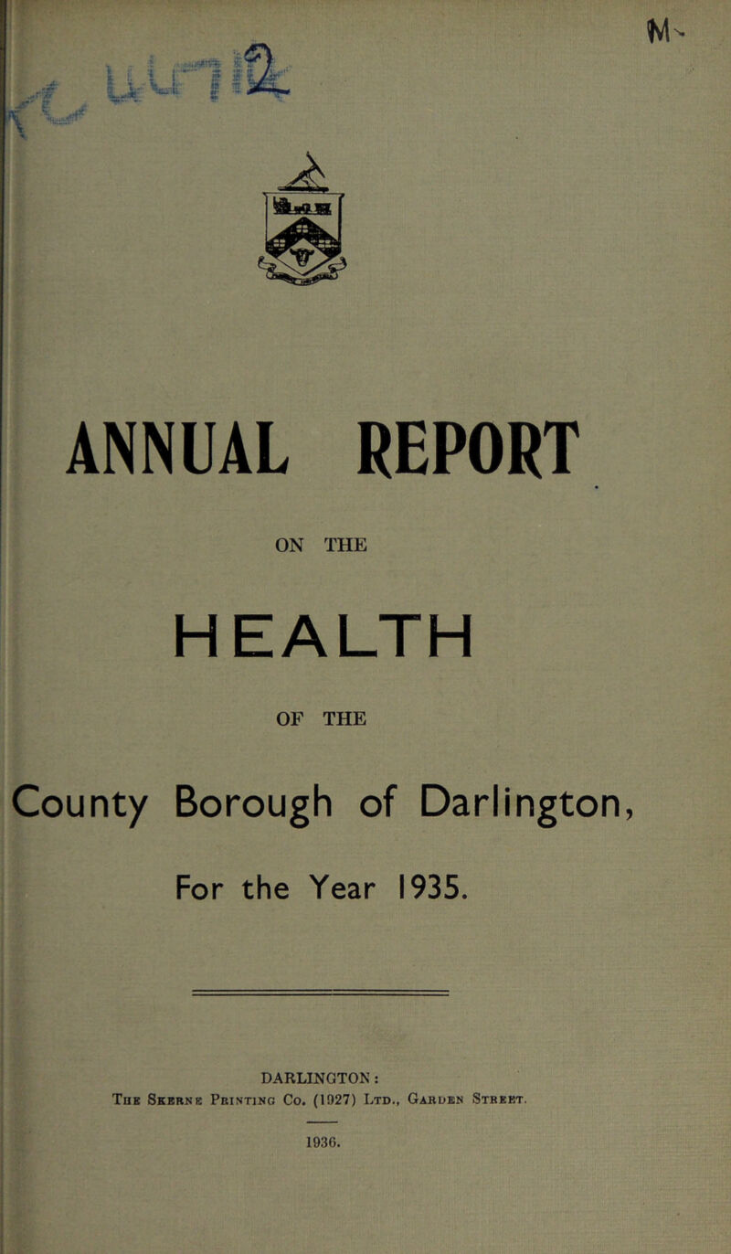 ANNUAL REPORT ON THE HEALTH OF THE County Borough of Darlington, For the Year 1935. DARLINGTON : The Skerne Printing Co. (1927) Ltd., Garden Street. 1936.