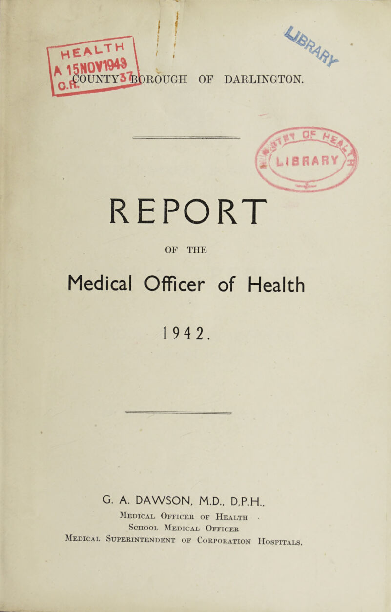 OF DARLINGTON. REPORT OF THE Medical Officer of Health 194 2. G. A. DAWSON, M.D., D,P.H., Medical Officer of Health • School Medical Officer Medical Superintendent of Corporation Hospitals.