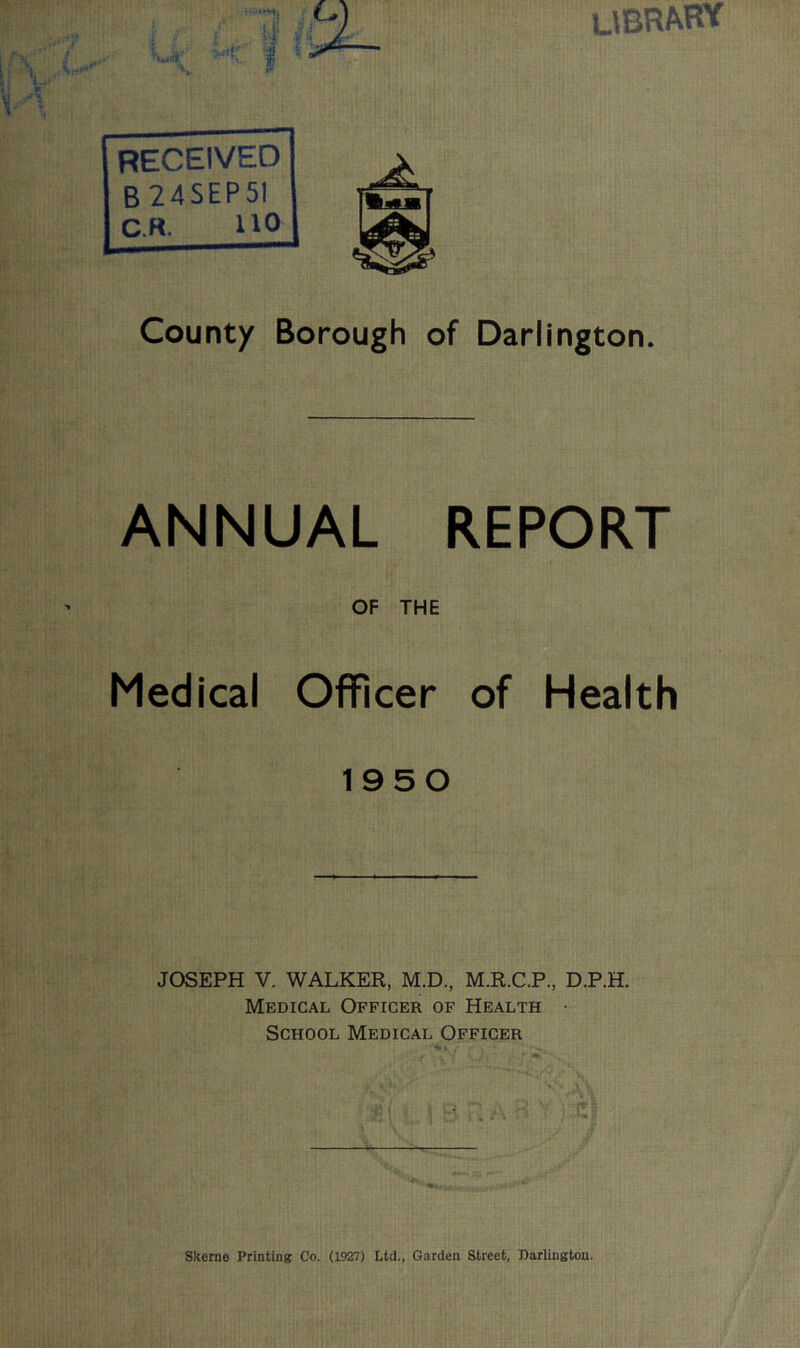 UBRARY RECEIVED B24SEP5I c.R. no County Borough of Darlington. ANNUAL REPORT OF THE Medical Officer of Health 1950 JOSEPH V. WALKER, M.D., M.R.C.P., D.P.H. Medical Officer of Health • School Medical Officer