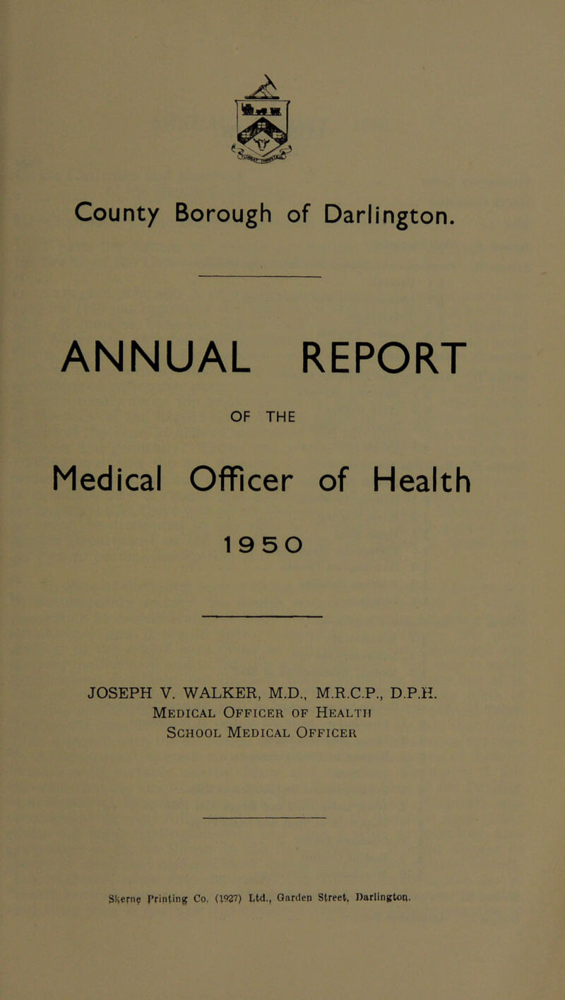 County Borough of Darlington. ANNUAL REPORT OF THE Medical Officer of Health 1950 JOSEPH V. WALKER, M.D., M.R.C.P., D.P.K. Medical Officer of Health School Medical Officer