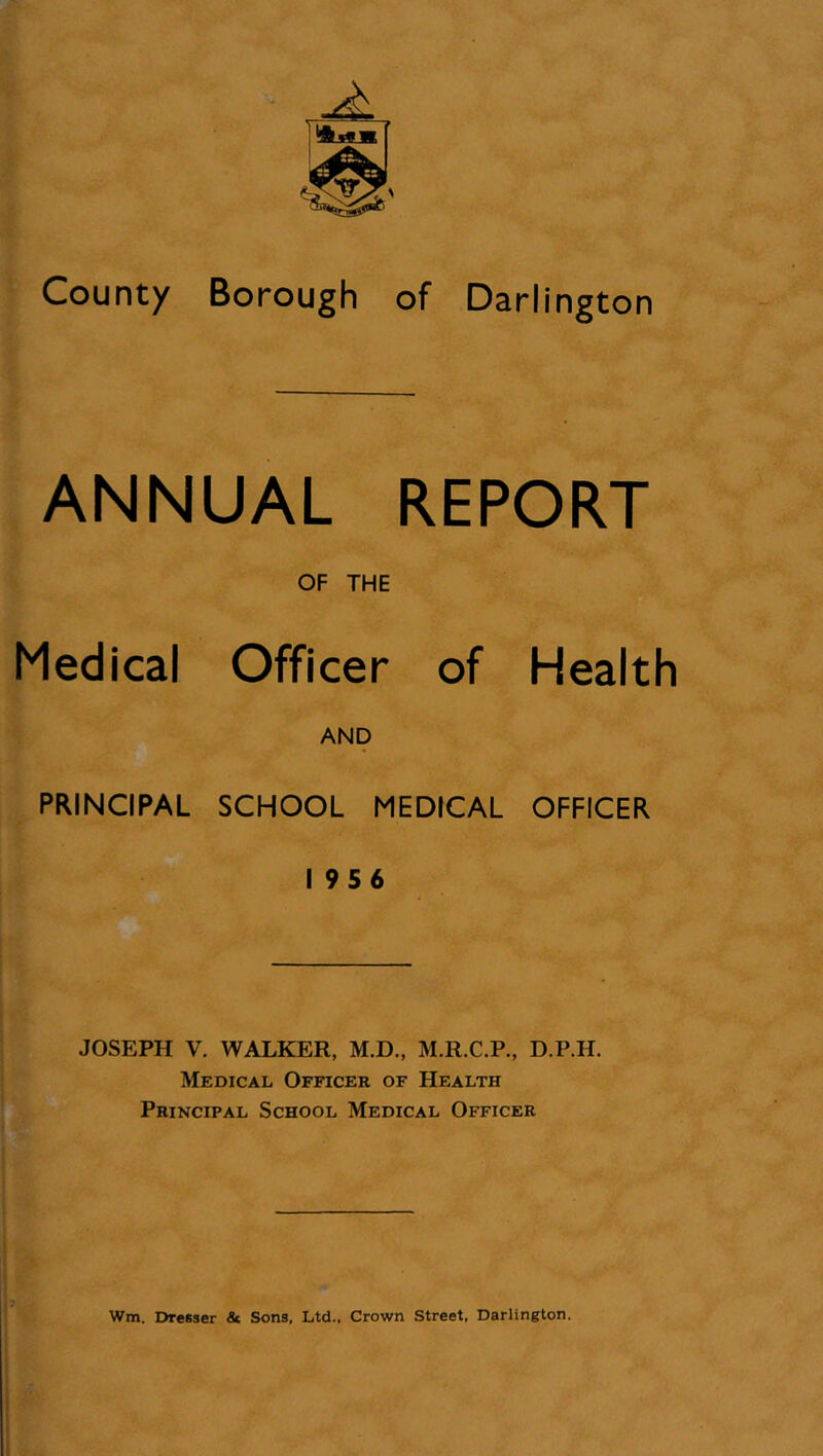 ANNUAL REPORT OF THE Medical Officer of Health AND PRINCIPAL SCHOOL MEDICAL OFFICER 1956 JOSEPH V. WALKER, M.D., M.R.C.P., D.P.H. Medical Officer of Health Principal School Medical Officer 7