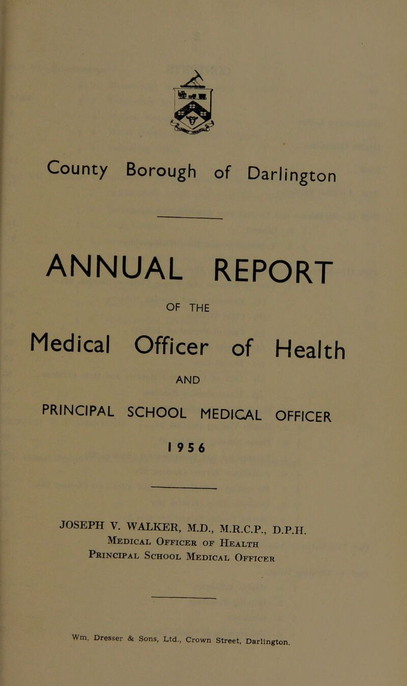 ANNUAL REPORT OF THE Medical Officer of Health AND PRINCIPAL SCHOOL MEDICAL OFFICER 1956 JOSEPH V, WALKER, M.D., M.R.C.P., D.P.H. Medical Officer of Health Principal School Medical Officer