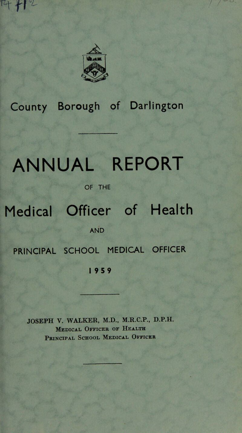 ANNUAL REPORT OF THE Medical Officer of Health AND PRINCIPAL SCHOOL MEDICAL OFFICER 1959 JOSEPH V. WALKER, M.D., M.R.C.P., D.P.H. Medical Officer of Health Principal School Medical Officer