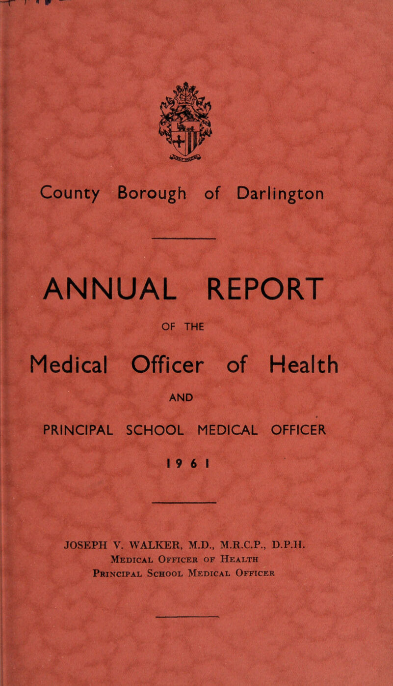 ANNUAL REPORT OF THE Medical Officer of AND Health PRINCIPAL SCHOOL MEDICAL 19 6 1 • OFFICER JOSEPH V. WALKER, M.D., M.R.C.P., D.P.H. Medical Officer of Health Principal School Medical Officer
