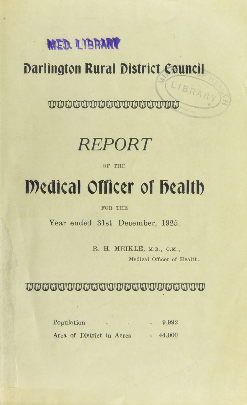 Darlington Rural District Council REPORT OF THE l))e(lical Officer of Rcaltl) FOR THE Year ended 31st December, 1925. R. H. MEIKLE, m.b,, c.m., Medical Officer of Health. iIjiIMnQiOOilMiniro Population Area of District in Acres 9,992 44,000